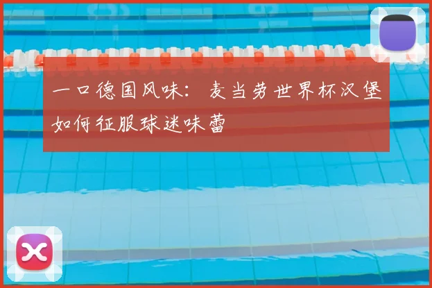 一口德国风味:麦当劳世界杯汉堡如何征服球迷味蕾