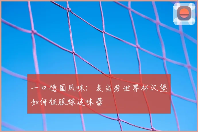 一口德国风味:麦当劳世界杯汉堡如何征服球迷味蕾