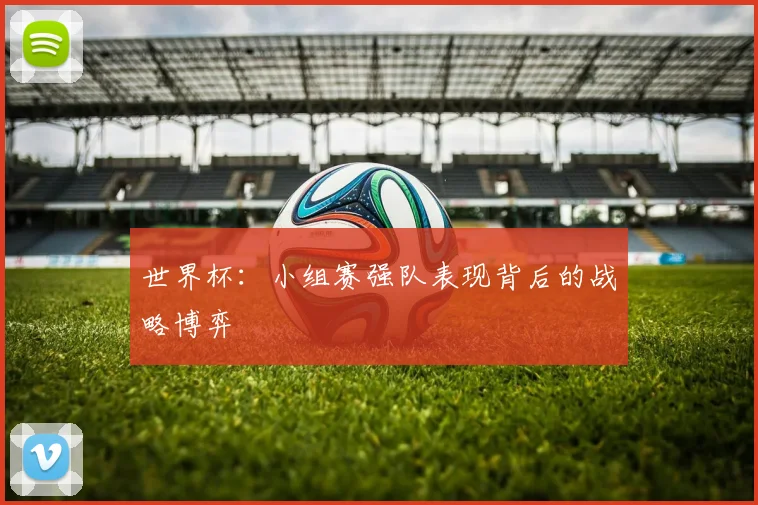 世界杯:小组赛强队表现背后的战略博弈