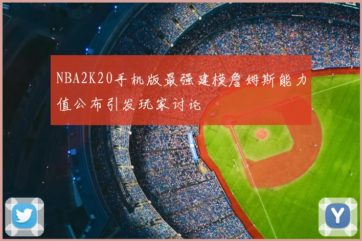 NBA2K20手机版最强建模詹姆斯能力值公布引发玩家讨论