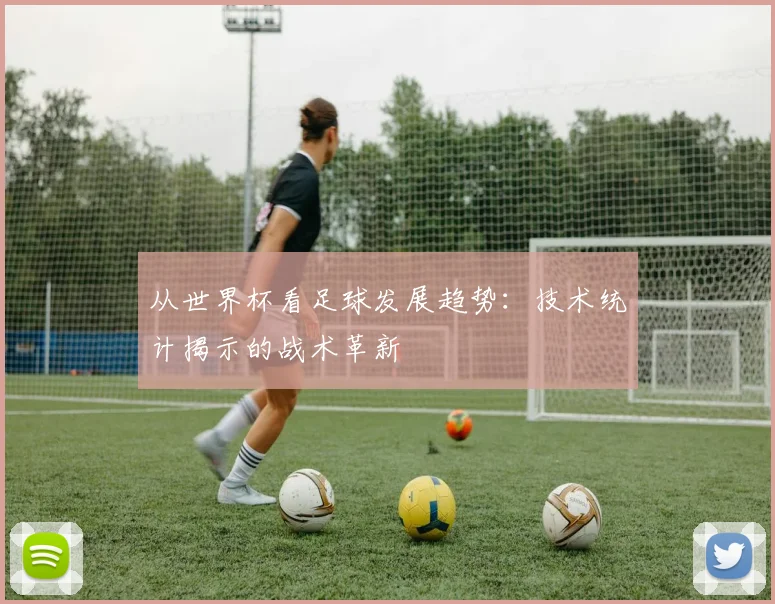 从世界杯看足球发展趋势：技术统计揭示的战术革新