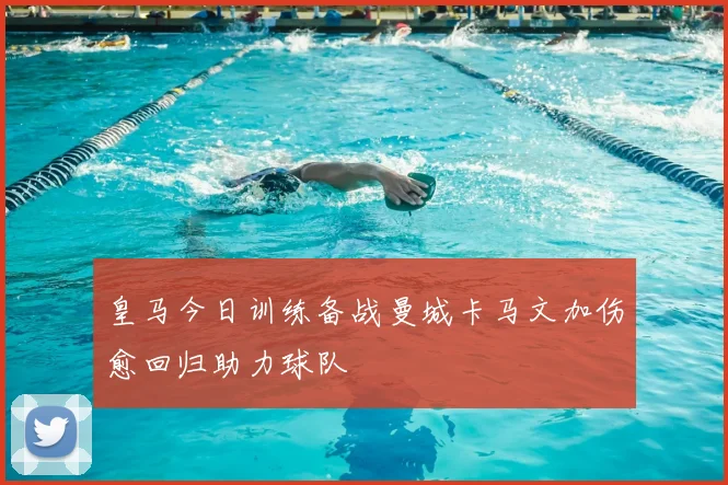 皇马今日训练备战曼城卡马文加伤愈回归助力球队
