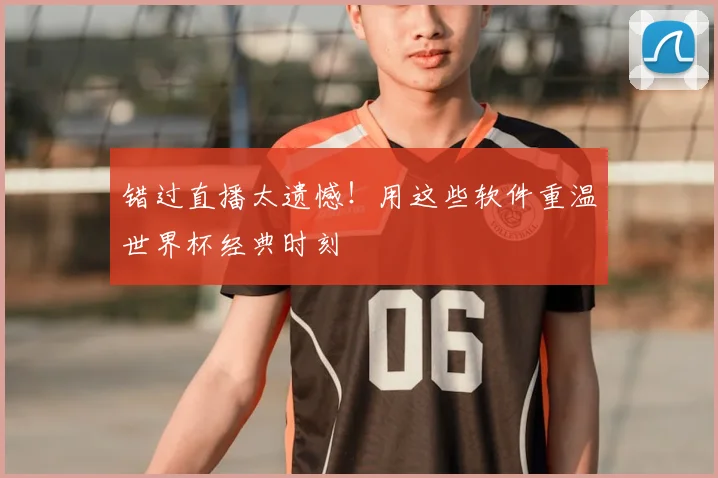 错过直播太遗憾!用这些软件重温世界杯经典时刻
