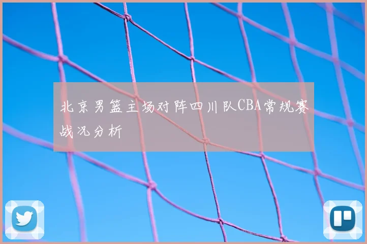 北京男篮主场对阵四川队CBA常规赛战况分析
