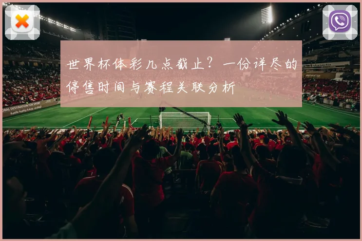 世界杯体彩几点截止?一份详尽的停售时间与赛程关联分析