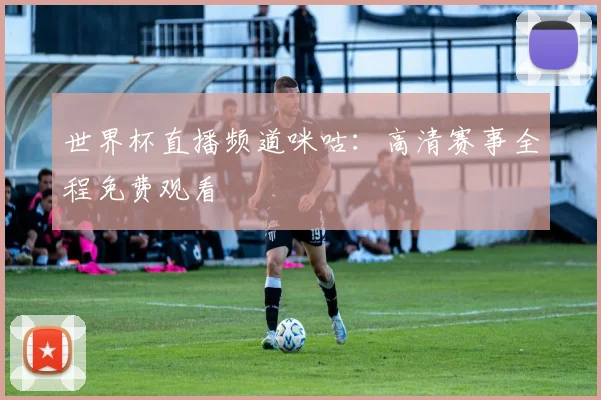 世界杯直播频道咪咕:高清赛事全程免费观看