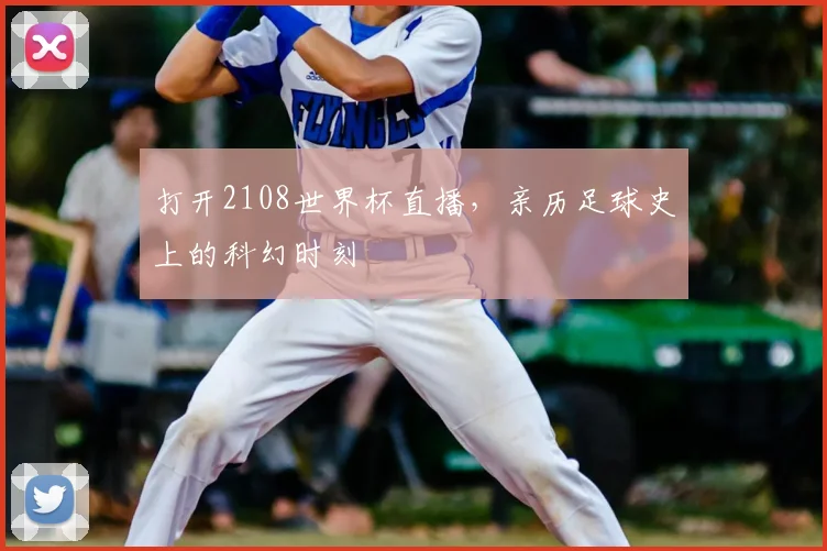 打开2108世界杯直播,亲历足球史上的科幻时刻