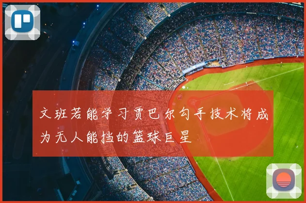 文班若能学习贾巴尔勾手技术将成为无人能挡的篮球巨星