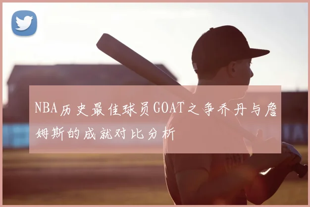 NBA历史最佳球员GOAT之争乔丹与詹姆斯的成就对比分析