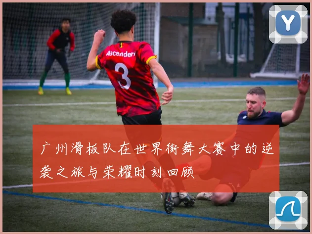 广州滑板队在世界街舞大赛中的逆袭之旅与荣耀时刻回顾