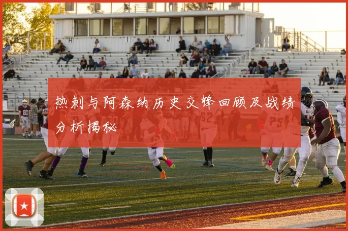热刺与阿森纳历史交锋回顾及战绩分析揭秘