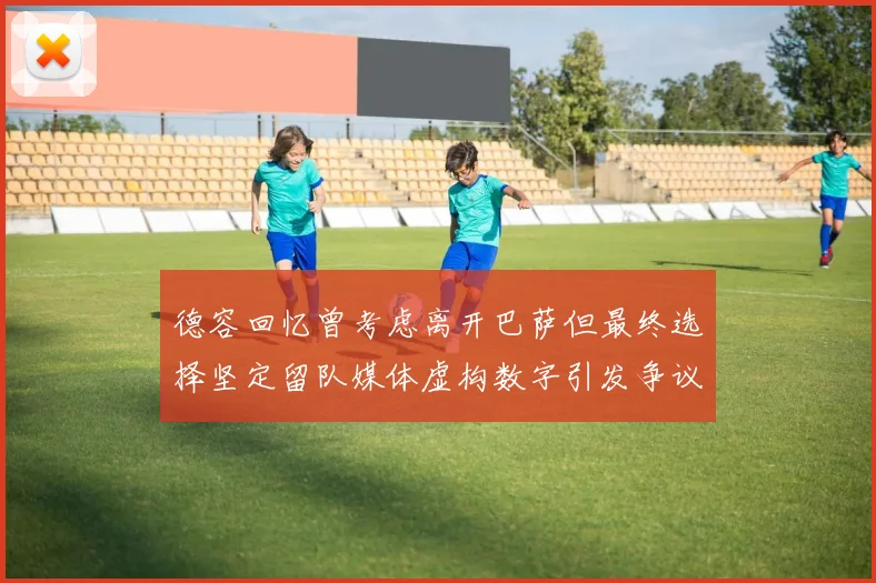 德容回忆曾考虑离开巴萨但最终选择坚定留队媒体虚构数字引发争议