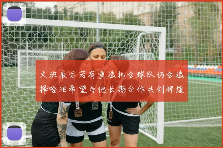 文班表示若有重选机会球队仍会选择哈珀希望与他长期合作共创辉煌