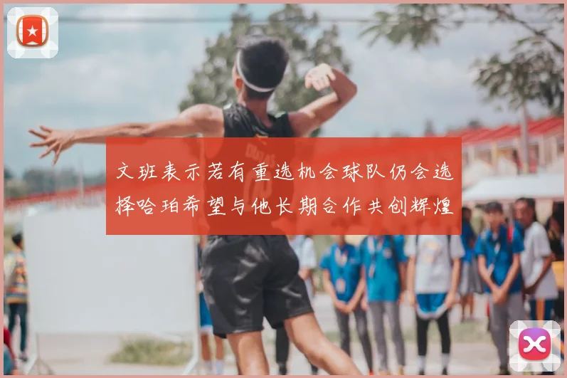 文班表示若有重选机会球队仍会选择哈珀希望与他长期合作共创辉煌