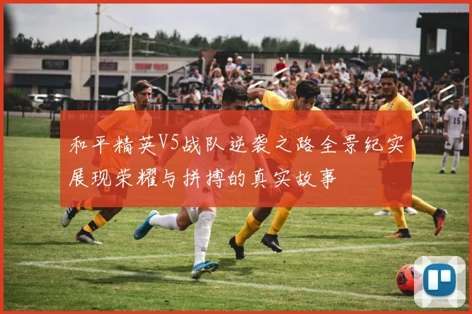 和平精英V5战队逆袭之路全景纪实展现荣耀与拼搏的真实故事