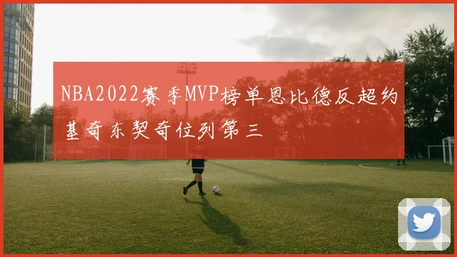 NBA2022赛季MVP榜单恩比德反超约基奇东契奇位列第三