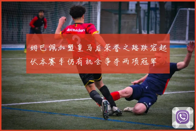 姆巴佩加盟皇马后荣誉之路跌宕起伏本赛季仍有机会争夺两项冠军