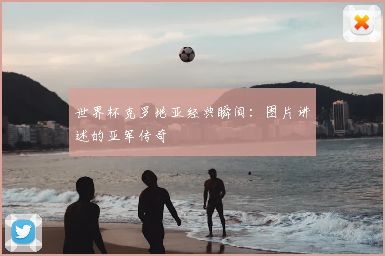 世界杯克罗地亚经典瞬间:图片讲述的亚军传奇