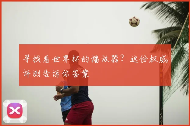 寻找看世界杯的播放器?这份权威评测告诉你答案