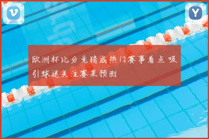 欧洲杯比分竞猜成热门赛事看点 吸引球迷关注赛果预测