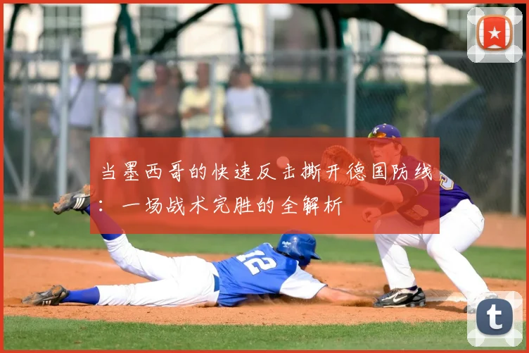 当墨西哥的快速反击撕开德国防线：一场战术完胜的全解析