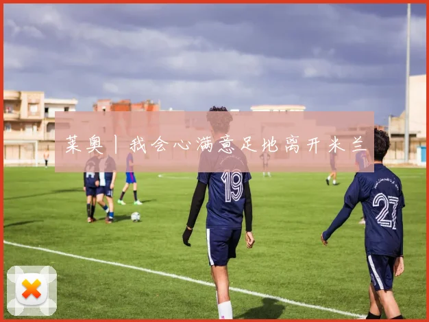 莱奥丨我会心满意足地离开米兰