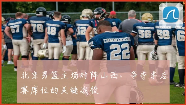 北京男篮主场对阵山西，争夺季后赛席位的关键战役