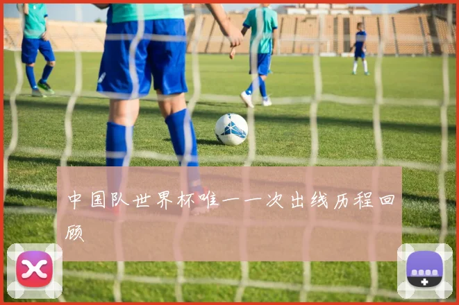 中国队世界杯唯一一次出线历程回顾