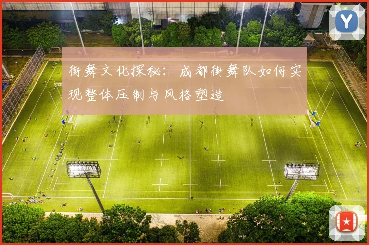 街舞文化探秘：成都街舞队如何实现整体压制与风格塑造