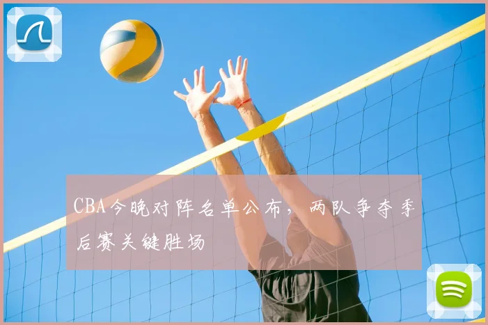 CBA今晚对阵名单公布，两队争夺季后赛关键胜场