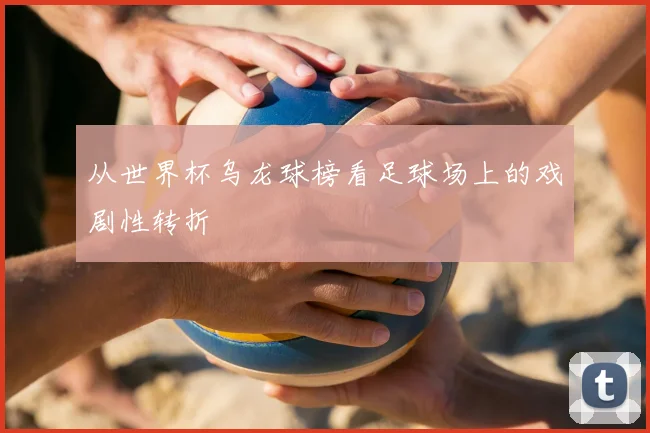 从世界杯乌龙球榜看足球场上的戏剧性转折