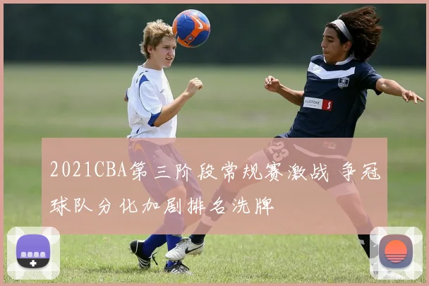 2021CBA第三阶段常规赛激战 争冠球队分化加剧排名洗牌