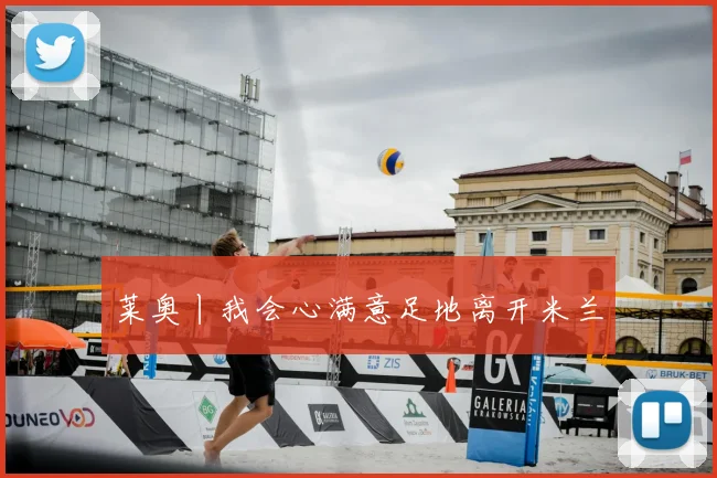 莱奥丨我会心满意足地离开米兰