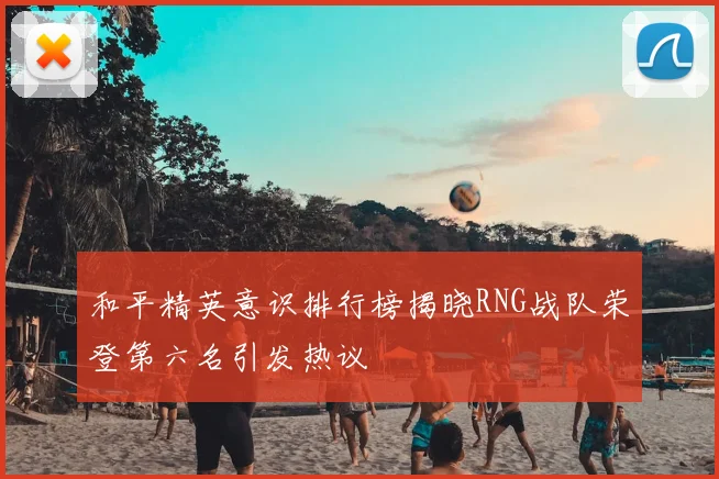 和平精英意识排行榜揭晓RNG战队荣登第六名引发热议
