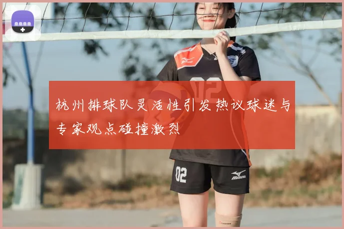 杭州排球队灵活性引发热议球迷与专家观点碰撞激烈