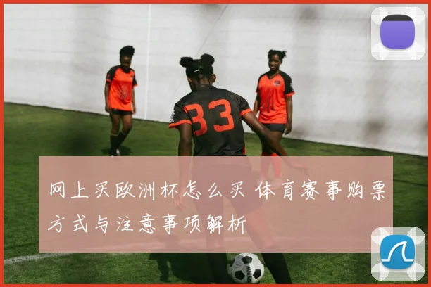 网上买欧洲杯怎么买 体育赛事购票方式与注意事项解析