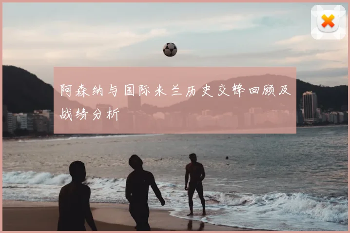 阿森纳与国际米兰历史交锋回顾及战绩分析