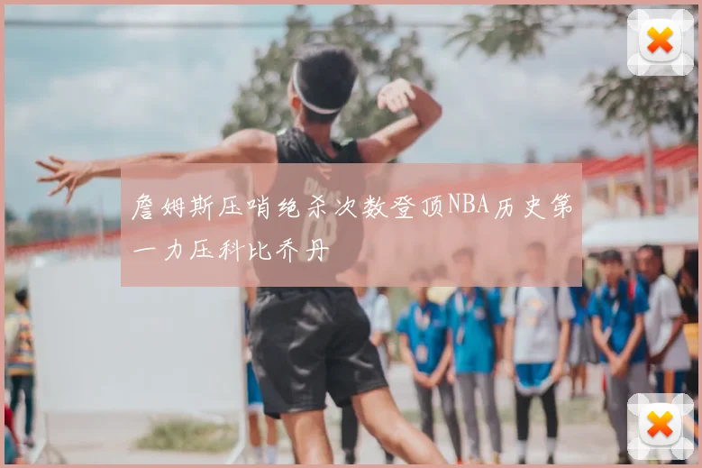 詹姆斯压哨绝杀次数登顶NBA历史第一力压科比乔丹