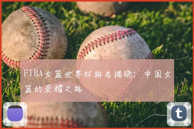 FIBA女篮世界杯排名揭晓：中国女篮的荣耀之路