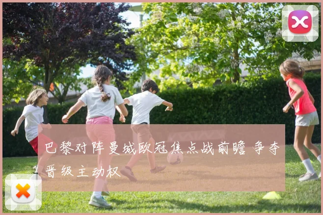 巴黎对阵曼城欧冠焦点战前瞻 争夺晋级主动权