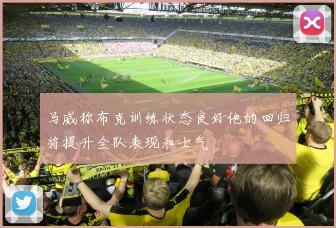 马威称布克训练状态良好他的回归将提升全队表现和士气