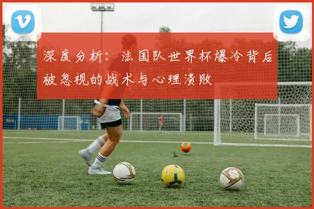 深度分析：法国队世界杯爆冷背后被忽视的战术与心理溃败