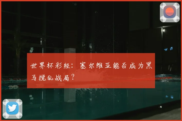 世界杯彩经:塞尔维亚能否成为黑马搅乱战局?