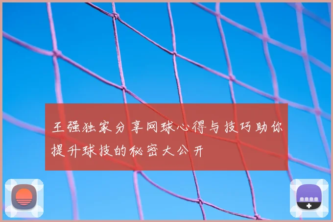 王强独家分享网球心得与技巧助你提升球技的秘密大公开