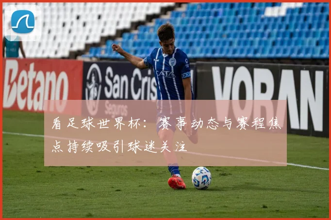 看足球世界杯：赛事动态与赛程焦点持续吸引球迷关注