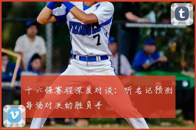十六强赛程深度对谈：听名记预测每场对决的胜负手