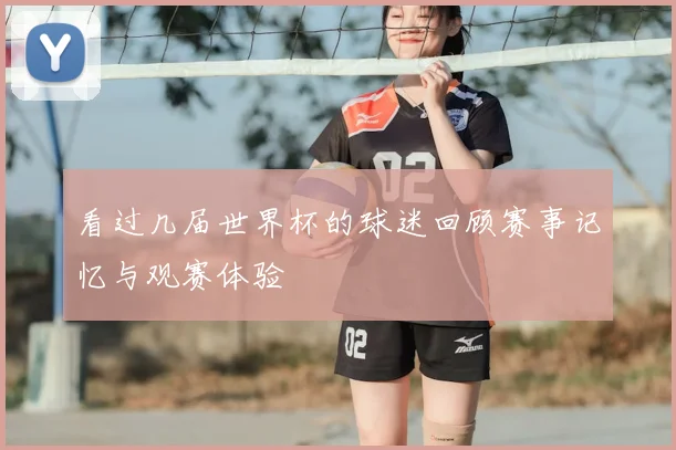 看过几届世界杯的球迷回顾赛事记忆与观赛体验