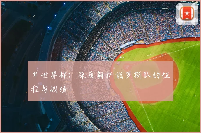 年世界杯:深度解析俄罗斯队的征程与战绩