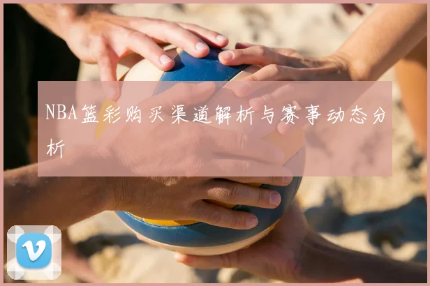 NBA篮彩购买渠道解析与赛事动态分析
