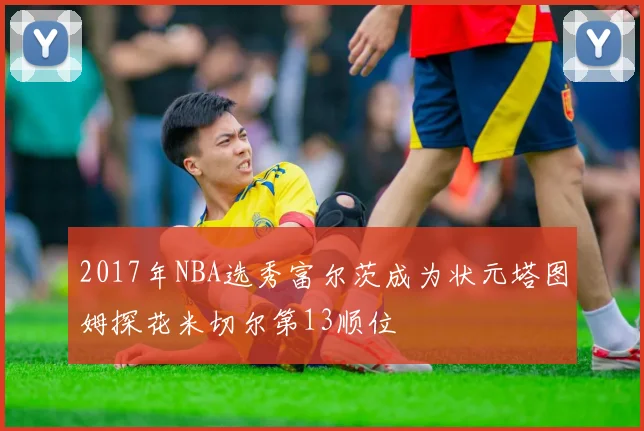 2017年NBA选秀富尔茨成为状元塔图姆探花米切尔第13顺位
